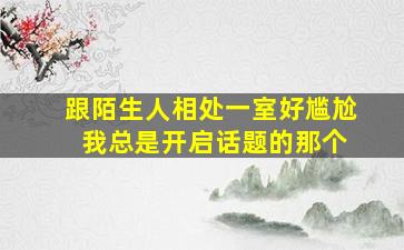 跟陌生人相处一室好尴尬 我总是开启话题的那个